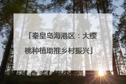 秦皇岛海港区：大樱桃种植助推乡村振兴